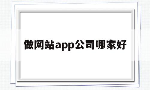 做网站app公司哪家好(网站app开发公司)