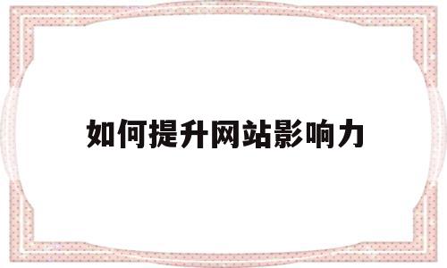 如何提升网站影响力(如何提高网站自身权重)