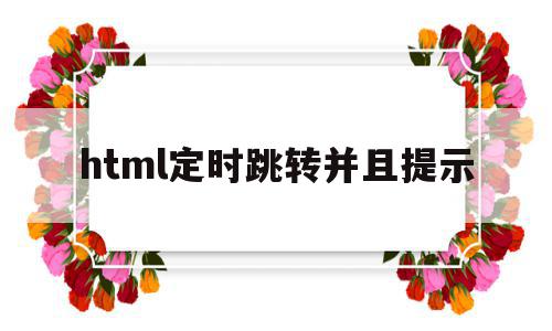 html定时跳转并且提示(html自动跳转到指定页面)