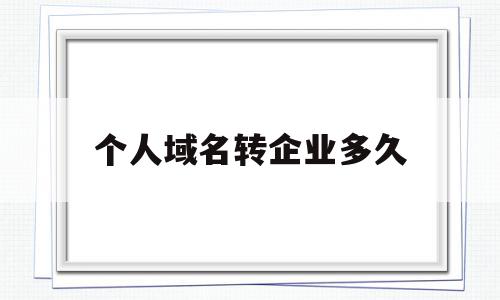 个人域名转企业多久(个人域名转企业多久能用)