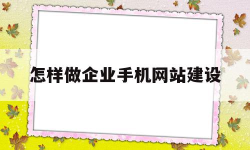 怎样做企业手机网站建设(怎样做企业手机网站建设方案)