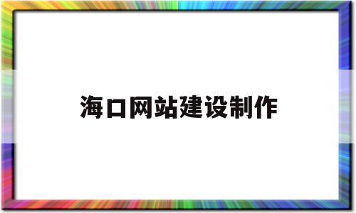 海口网站建设制作(海口免费网站建站模板)