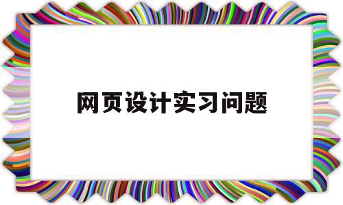 网页设计实习问题(网页设计的实训内容)