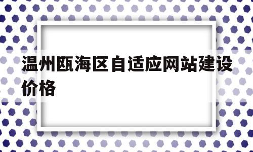 温州瓯海区自适应网站建设价格(温州瓯海区高质量百度网站优化地址)