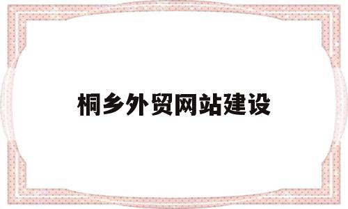 桐乡外贸网站建设(桐乡跨境电商服务中心招聘)