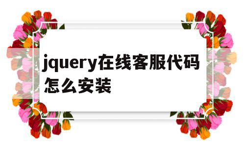 jquery在线客服代码怎么安装(jquery在线客服代码怎么安装不了)