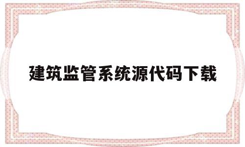 建筑监管系统源代码下载(建筑工程监管与信息管理系统)