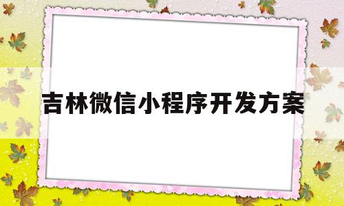 吉林微信小程序开发方案(开发微信小程序需要哪些技术)