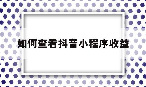 如何查看抖音小程序收益(抖音小程序从哪里看赚了多少钱),如何查看抖音小程序收益(抖音小程序从哪里看赚了多少钱),如何查看抖音小程序收益,信息,视频,账号,第1张