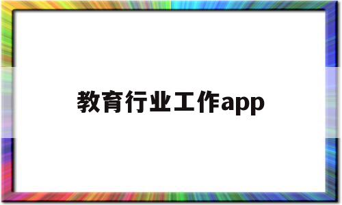 教育行业工作app(教育行业工作经验怎么写),教育行业工作app(教育行业工作经验怎么写),教育行业工作app,信息,视频,微信,第1张