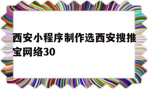 关于西安小程序制作选西安搜推宝网络30的信息