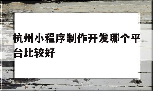 杭州小程序制作开发哪个平台比较好(杭州小程序制作开发哪个公司比较权威)