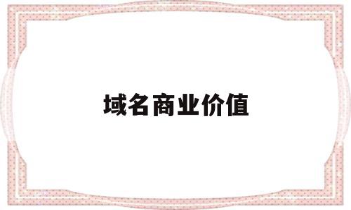 域名商业价值(商业价值高的好域名有哪些特征?)