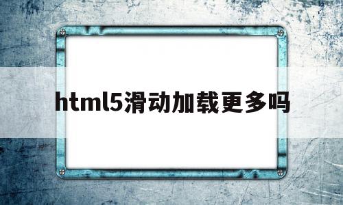 html5滑动加载更多吗(怎样用html制作滑动网页)