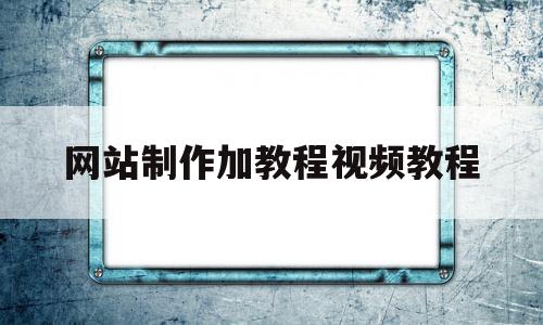 网站制作加教程视频教程的简单介绍