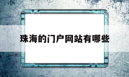 珠海的门户网站有哪些(珠海的门户网站有哪些网址)