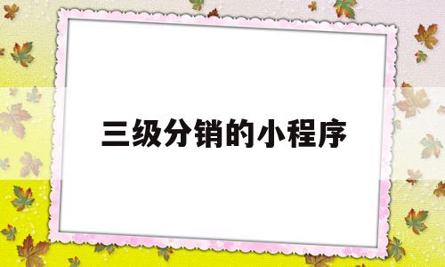 三级分销的小程序(三级分销小程序开发)