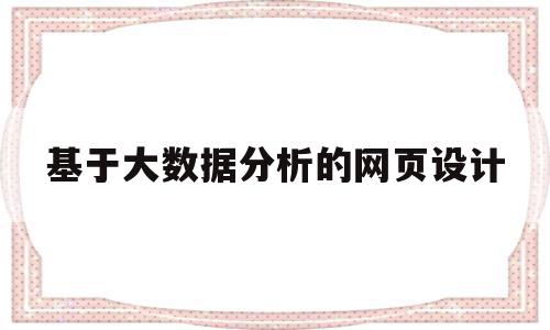 基于大数据分析的网页设计(基于大数据分析的网页设计有哪些)