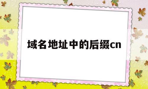 域名地址中的后缀cn(常见的域名后缀有哪些,各是什么含义?)