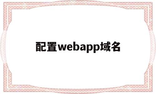 配置webapp域名(webapp配置文件在哪)