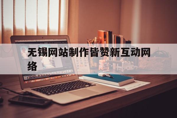 无锡网站制作皆赞新互动网络的简单介绍