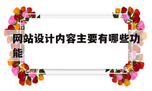 网站设计内容主要有哪些功能(网站设计内容主要有哪些功能和作用)