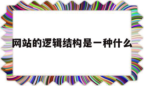 网站的逻辑结构是一种什么(网站逻辑结构相当于网页中的)