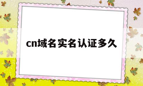 cn域名实名认证多久(域名实名认证需要多长时间)