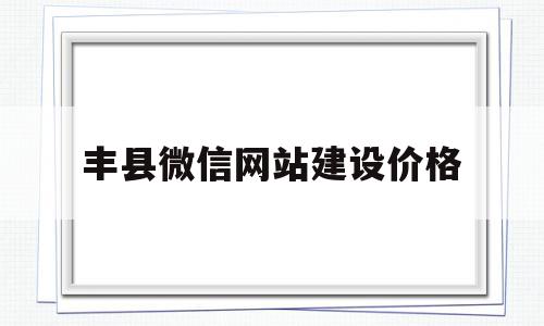 包含丰县微信网站建设价格的词条