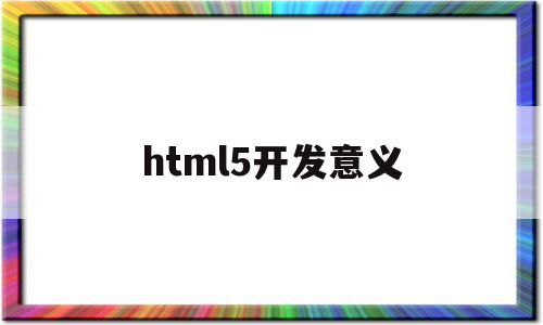 html5开发意义(Html5开发人员招聘)