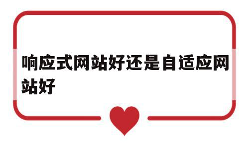 响应式网站好还是自适应网站好(响应式网页和自适应网页有什么区别?)