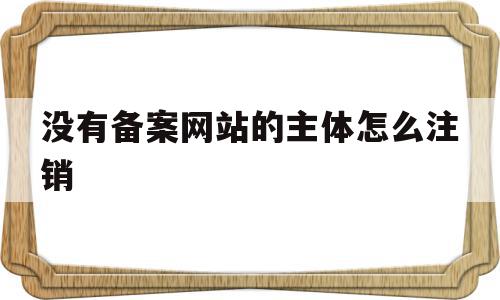 没有备案网站的主体怎么注销(没有备案网站的主体怎么注销掉)