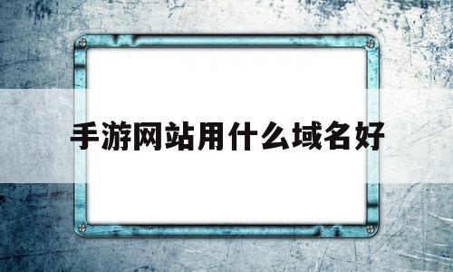 手游网站用什么域名好(手游网站用什么域名好一点)