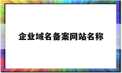 企业域名备案网站名称(企业域名备案备注怎么写),企业域名备案网站名称(企业域名备案备注怎么写),企业域名备案网站名称,信息,免费,投资,第1张