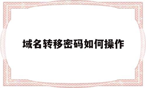 域名转移密码如何操作(域名转移给别人如何修改实名)