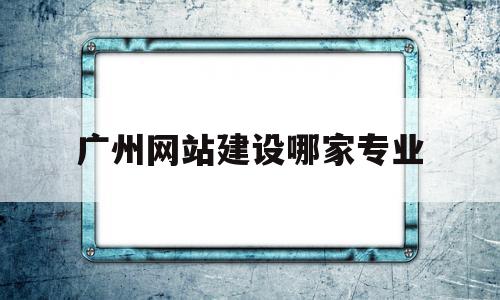 广州网站建设哪家专业(广东广州网点快速网站建设)