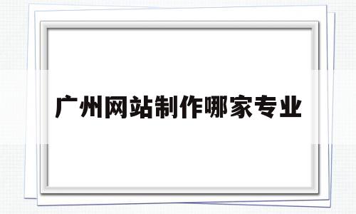 广州网站制作哪家专业(广州网站制作哪家专业公司好),广州网站制作哪家专业(广州网站制作哪家专业公司好),广州网站制作哪家专业,信息,视频,百度,第1张