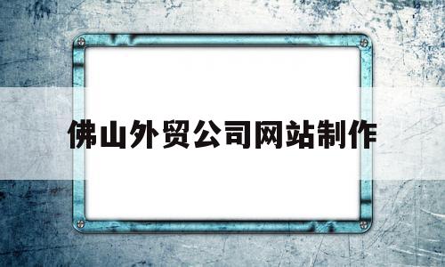 佛山外贸公司网站制作的简单介绍