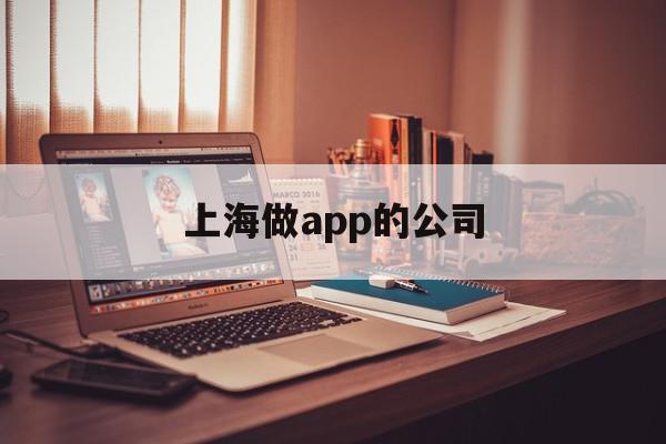 上海做app的公司(上海做app的公司有哪些)