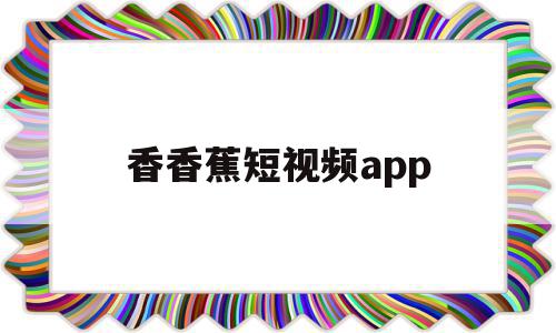 香香蕉短视频app的简单介绍