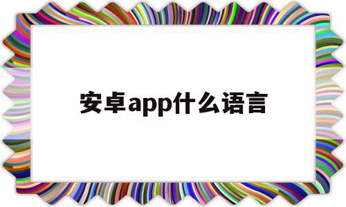 安卓app什么语言(安卓app什么语言最好用)