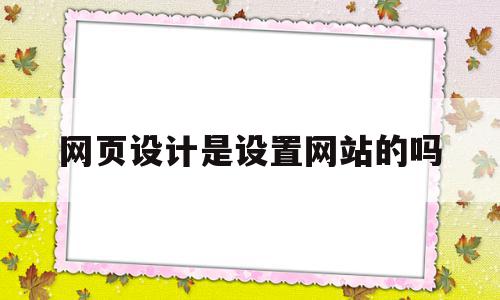 网页设计是设置网站的吗(网页设计是设置网站的吗知乎)