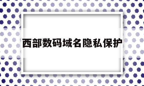 西部数码域名隐私保护(西部数码的域名怎么转到阿里云),西部数码域名隐私保护(西部数码的域名怎么转到阿里云),西部数码域名隐私保护,信息,营销,免费,第1张