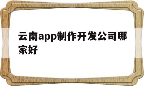 云南app制作开发公司哪家好(云南app制作开发公司哪家好点),云南app制作开发公司哪家好(云南app制作开发公司哪家好点),云南app制作开发公司哪家好,百度,模板,微信,第1张