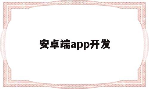 安卓端app开发(安卓app开发100个实例)