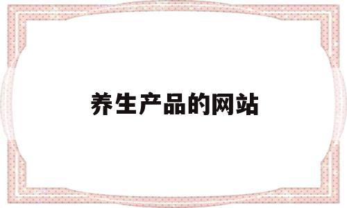 养生产品的网站(养生产品的网站有哪些),养生产品的网站(养生产品的网站有哪些),养生产品的网站,信息,微信,APP,第1张