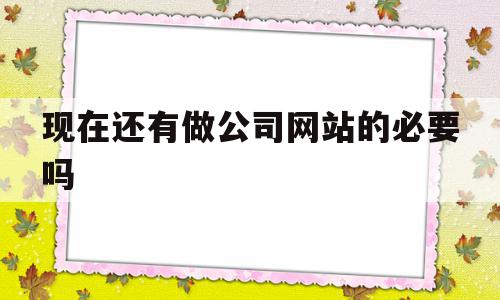 现在还有做公司网站的必要吗(现在还有企业要建网站吗),现在还有做公司网站的必要吗(现在还有企业要建网站吗),现在还有做公司网站的必要吗,模板,微信,科技,第1张