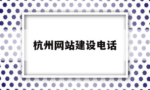 杭州网站建设电话(杭州网站建设电话号码查询)