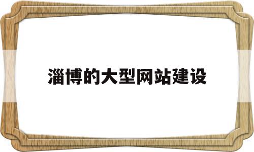 淄博的大型网站建设(淄博大型网站建设推广)