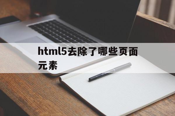 html5去除了哪些页面元素(html5新特性,移除了哪些元素)